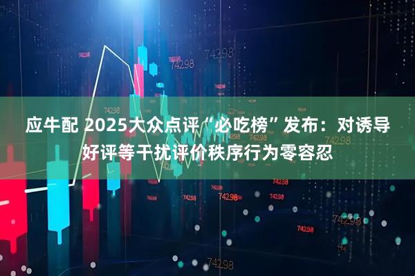 应牛配 2025大众点评“必吃榜”发布：对诱导好评等干扰评价秩序行为零容忍
