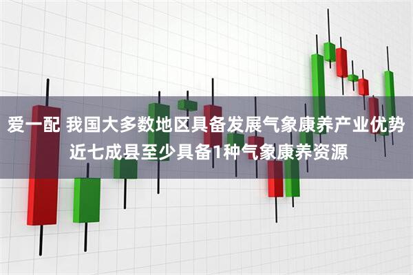 爱一配 我国大多数地区具备发展气象康养产业优势 近七成县至少具备1种气象康养资源