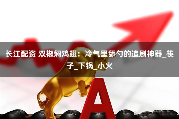 长江配资 双椒焖鸡翅：冷气里舔勺的追剧神器_筷子_下锅_小火
