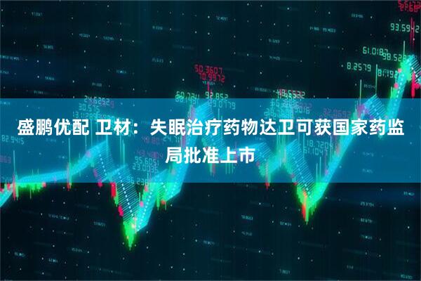 盛鹏优配 卫材：失眠治疗药物达卫可获国家药监局批准上市
