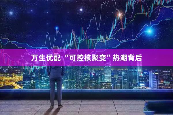 万生优配 “可控核聚变”热潮背后