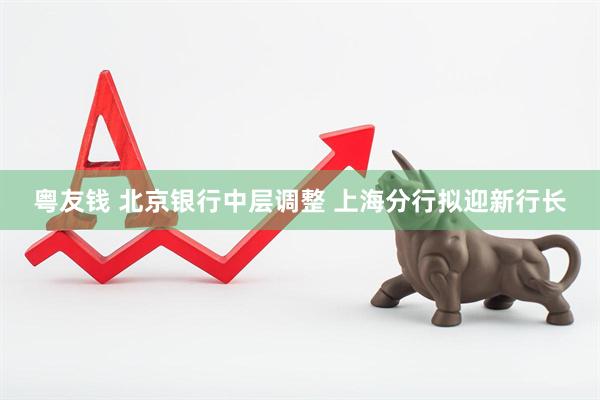 粤友钱 北京银行中层调整 上海分行拟迎新行长