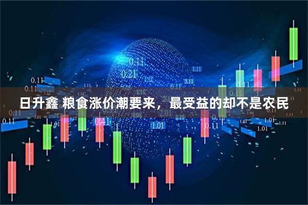 日升鑫 粮食涨价潮要来，最受益的却不是农民